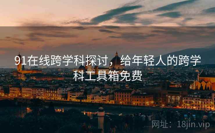 91在线跨学科探讨，给年轻人的跨学科工具箱免费
