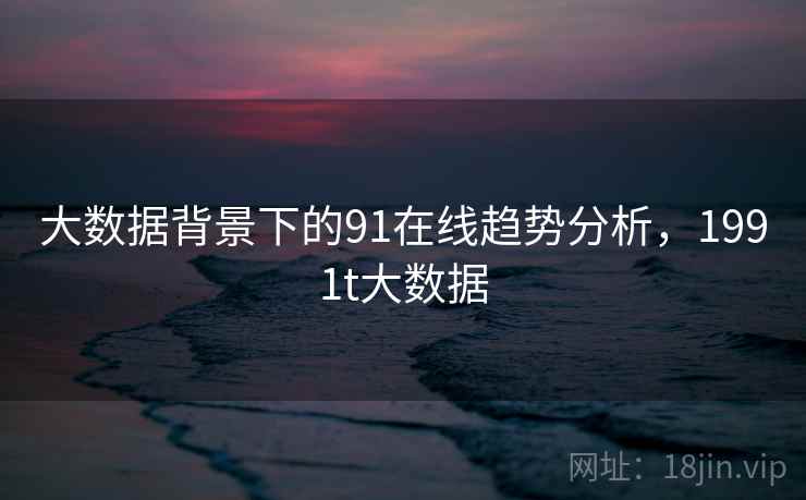 大数据背景下的91在线趋势分析，1991t大数据