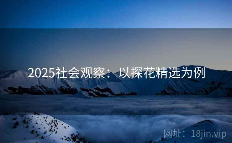 2025社会观察：以探花精选为例