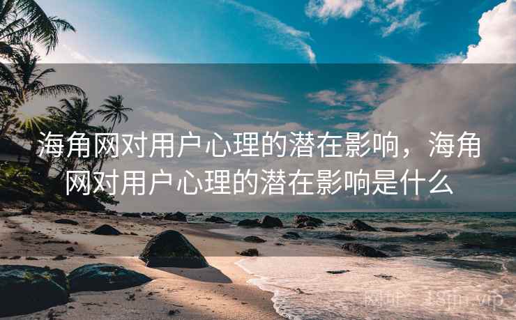 海角网对用户心理的潜在影响，海角网对用户心理的潜在影响是什么
