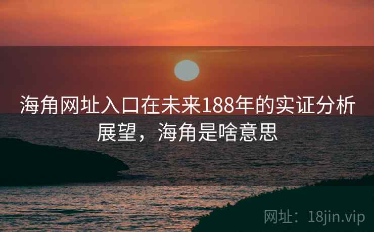 海角网址入口在未来188年的实证分析展望，海角是啥意思