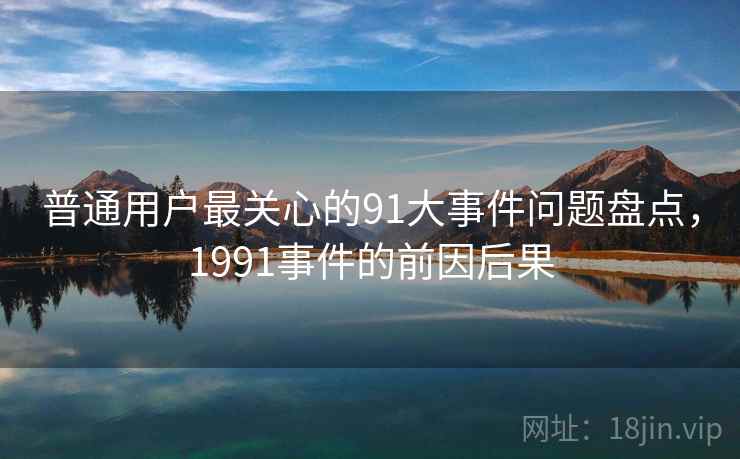 普通用户最关心的91大事件问题盘点，1991事件的前因后果