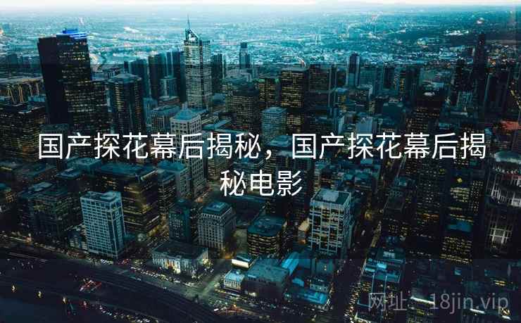 国产探花幕后揭秘，国产探花幕后揭秘电影