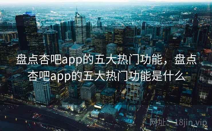 盘点杏吧app的五大热门功能，盘点杏吧app的五大热门功能是什么