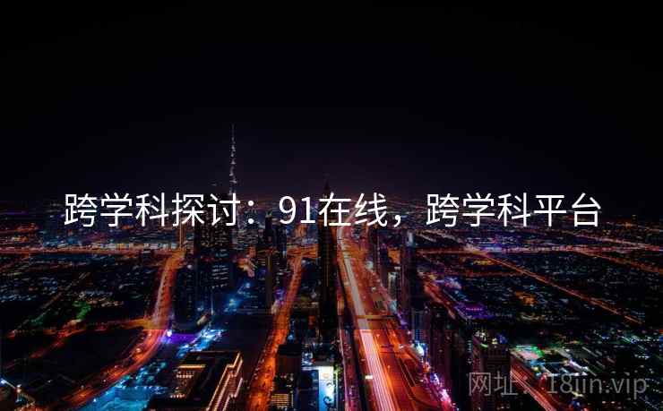 跨学科探讨：91在线，跨学科平台