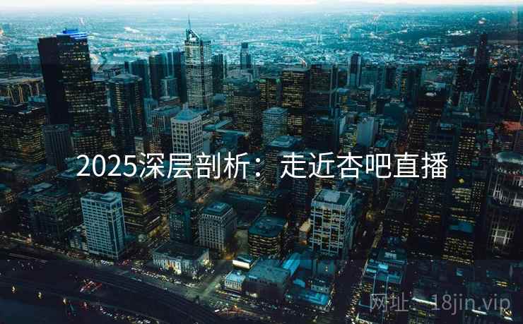 2025深层剖析：走近杏吧直播