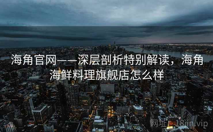 海角官网——深层剖析特别解读，海角海鲜料理旗舰店怎么样