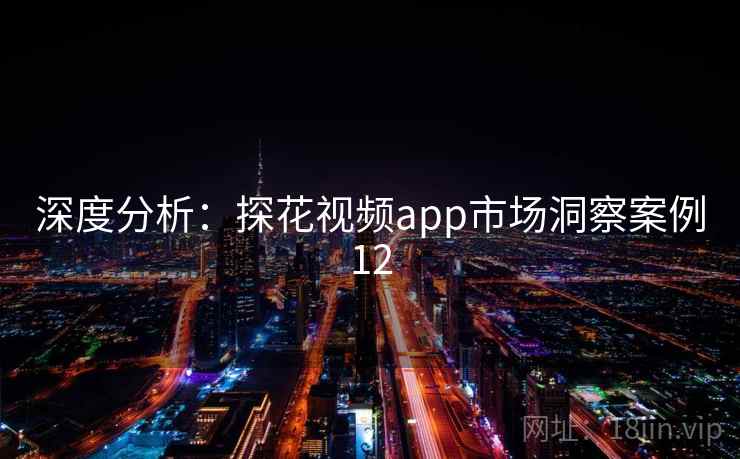 深度分析:探花视频app市场洞察案例12 深度分析:探花视频app市场洞察案例12