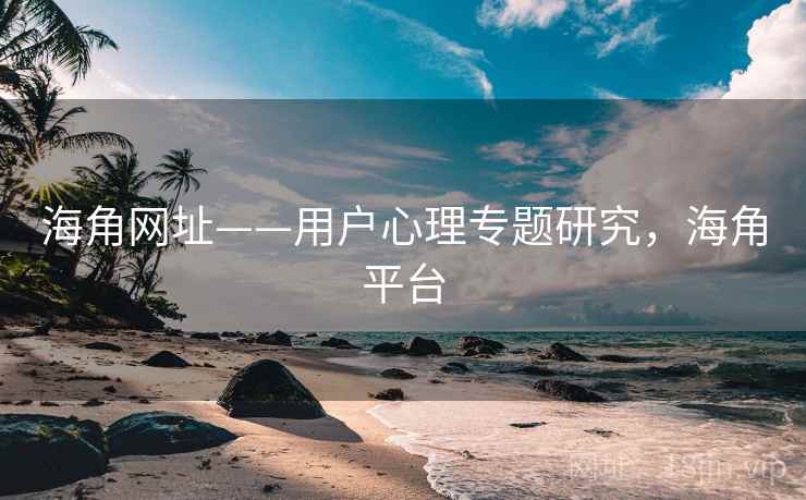 海角网址——用户心理专题研究，海角平台