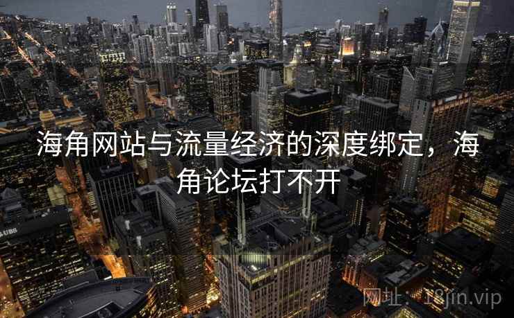 海角网站与流量经济的深度绑定，海角论坛打不开