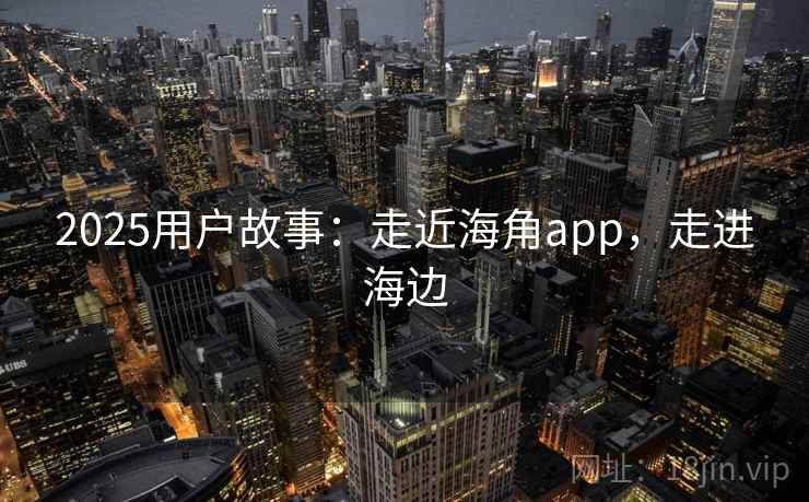 2025用户故事：走近海角app，走进海边
