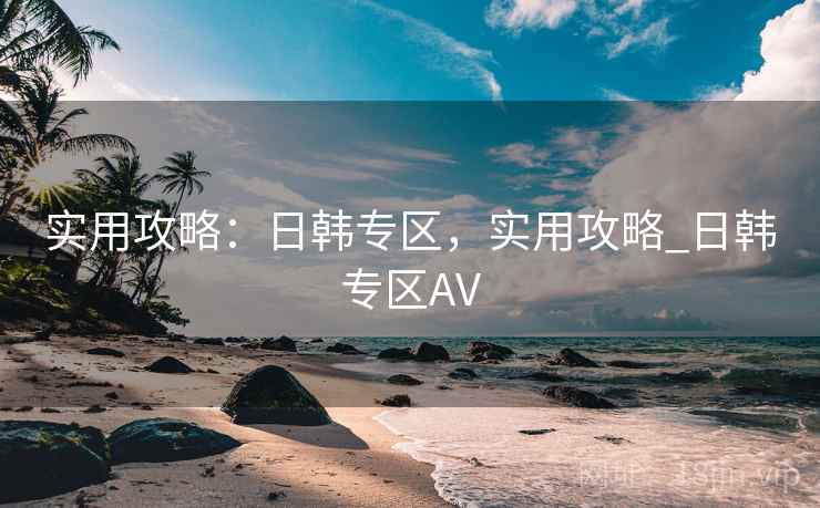 实用攻略:日韩专区,实用攻略_日韩专区AV 实用攻略:日韩专区,实用攻略_日韩专区AV