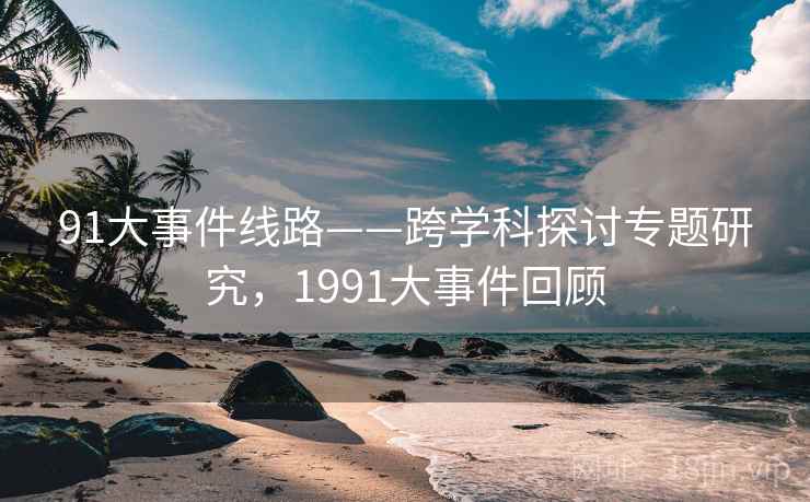 91大事件线路——跨学科探讨专题研究，1991大事件回顾