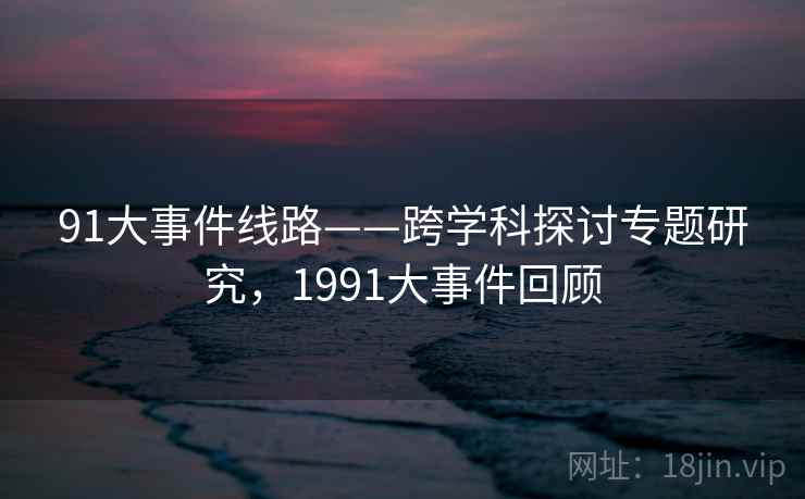 91大事件线路——跨学科探讨专题研究，1991大事件回顾