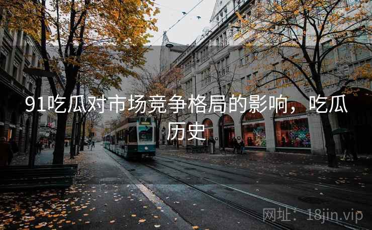 91吃瓜对市场竞争格局的影响，吃瓜历史