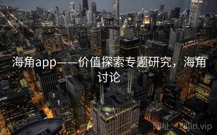 海角app——价值探索专题研究，海角讨论