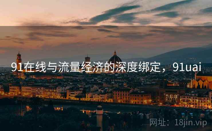 91在线与流量经济的深度绑定,91uai 91在线与流量经济的深度绑定,91uai