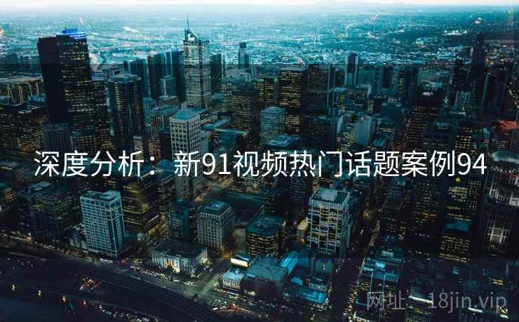 深度分析:新91视频热门话题案例94 深度分析:新91视频热门话题案例94