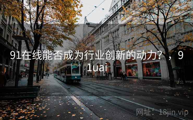 91在线能否成为行业创新的动力?,91uai 91在线能否成为行业创新的动力?,91uai