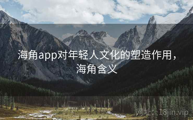 海角app对年轻人文化的塑造作用，海角含义
