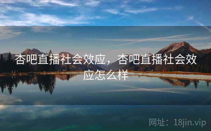 杏吧直播社会效应,杏吧直播社会效应怎么样 杏吧直播社会效应,杏吧直播社会效应怎么样