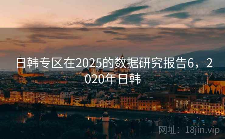 日韩专区在2025的数据研究报告6,2020年日韩 日韩专区在2025的数据研究报告6,2020年日韩