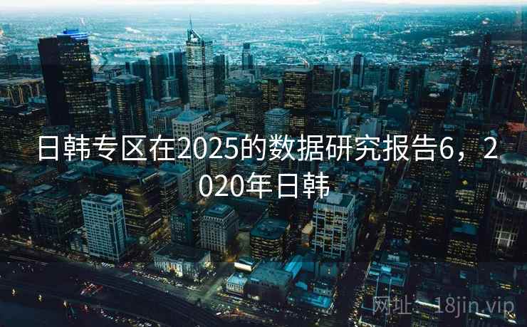 日韩专区在2025的数据研究报告6,2020年日韩 日韩专区在2025的数据研究报告6,2020年日韩
