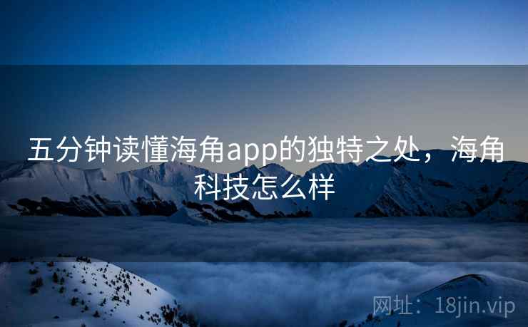 五分钟读懂海角app的独特之处，海角科技怎么样