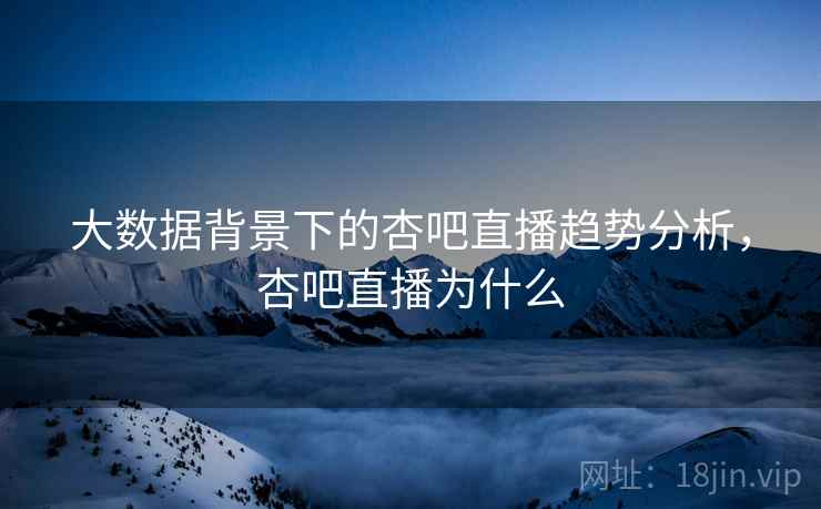 大数据背景下的杏吧直播趋势分析，杏吧直播为什么