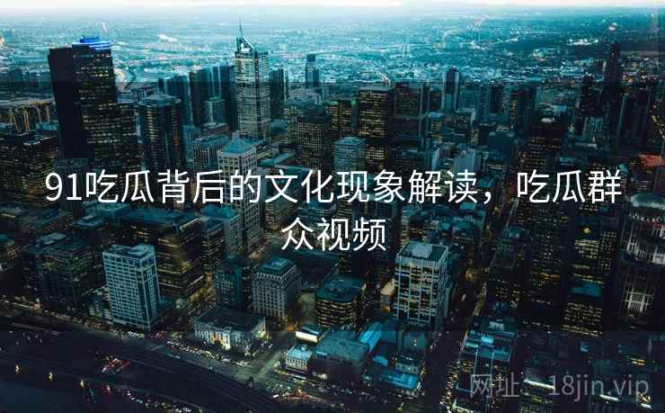 91吃瓜背后的文化现象解读，吃瓜群众视频