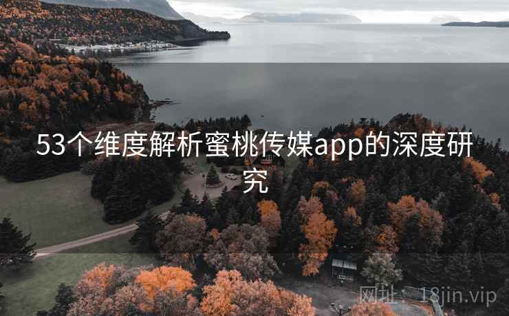 53个维度解析蜜桃传媒app的深度研究