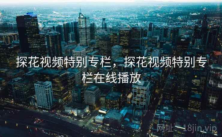 探花视频特别专栏,探花视频特别专栏在线播放 探花视频特别专栏,探花视频特别专栏在线播放