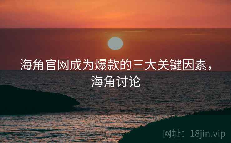 海角官网成为爆款的三大关键因素，海角讨论