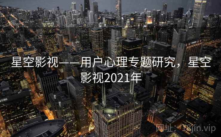 星空影视——用户心理专题研究，星空影视2021年