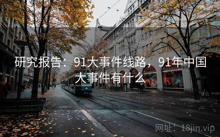 研究报告：91大事件线路，91年中国大事件有什么