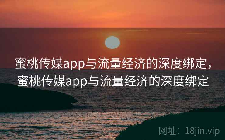 蜜桃传媒app与流量经济的深度绑定，蜜桃传媒app与流量经济的深度绑定