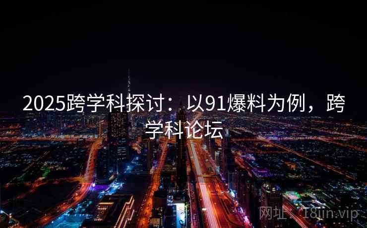 2025跨学科探讨:以91爆料为例,跨学科论坛 2025跨学科探讨:以91爆料为例,跨学科论坛